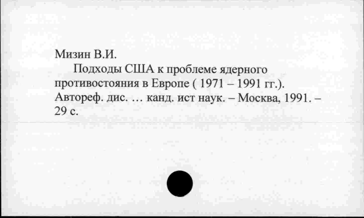 ﻿Мизин В.И.
Подходы США к проблеме ядерного противостояния в Европе ( 1971 - 1991 гг.). Автореф. дис. ... канд. ист наук. - Москва, 1991. -29 с.